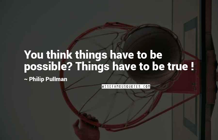 Philip Pullman Quotes: You think things have to be possible? Things have to be true !