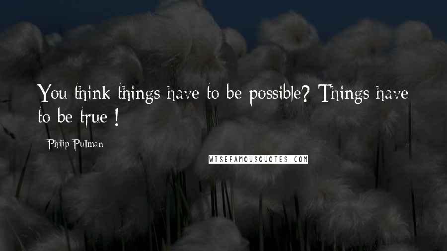 Philip Pullman Quotes: You think things have to be possible? Things have to be true !