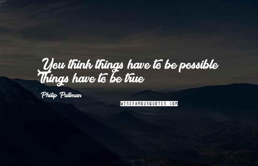 Philip Pullman Quotes: You think things have to be possible? Things have to be true !