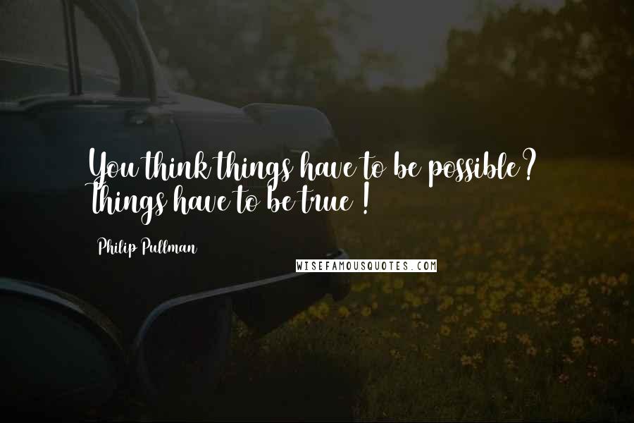 Philip Pullman Quotes: You think things have to be possible? Things have to be true !