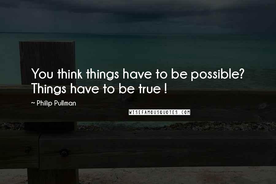 Philip Pullman Quotes: You think things have to be possible? Things have to be true !