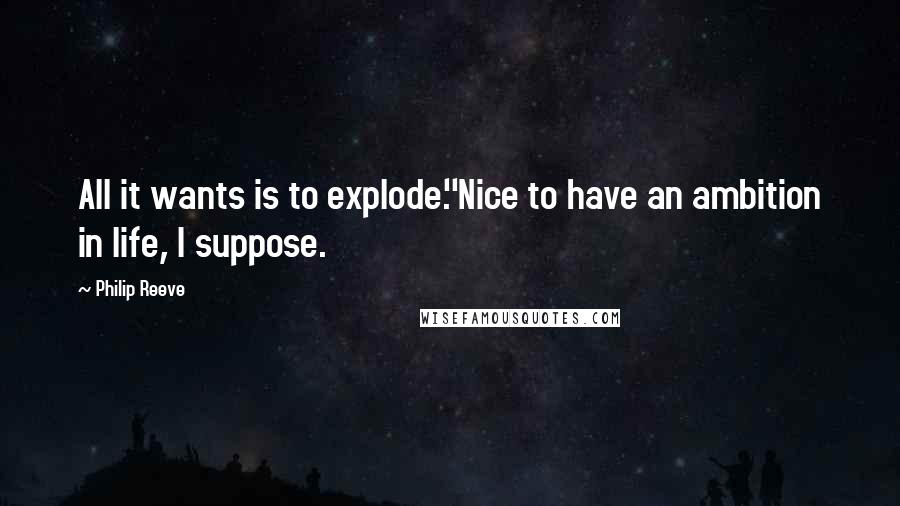 Philip Reeve Quotes: All it wants is to explode.''Nice to have an ambition in life, I suppose.
