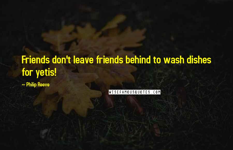 Philip Reeve Quotes: Friends don't leave friends behind to wash dishes for yetis!