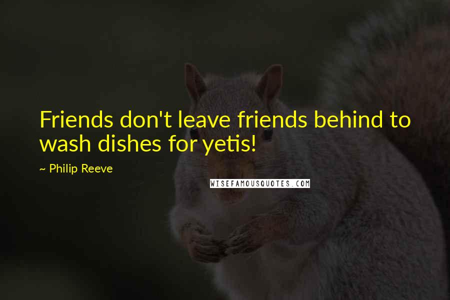 Philip Reeve Quotes: Friends don't leave friends behind to wash dishes for yetis!