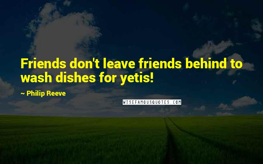 Philip Reeve Quotes: Friends don't leave friends behind to wash dishes for yetis!