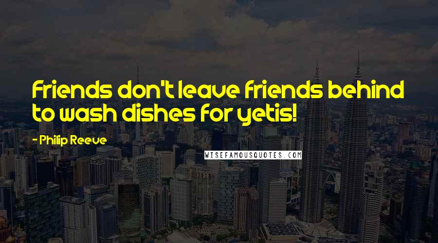 Philip Reeve Quotes: Friends don't leave friends behind to wash dishes for yetis!