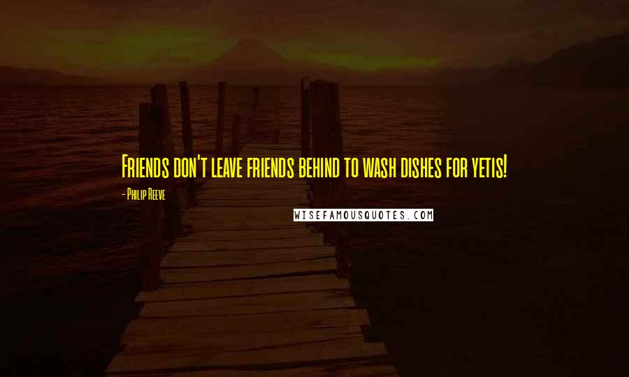 Philip Reeve Quotes: Friends don't leave friends behind to wash dishes for yetis!