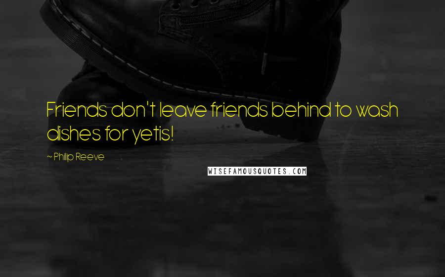 Philip Reeve Quotes: Friends don't leave friends behind to wash dishes for yetis!