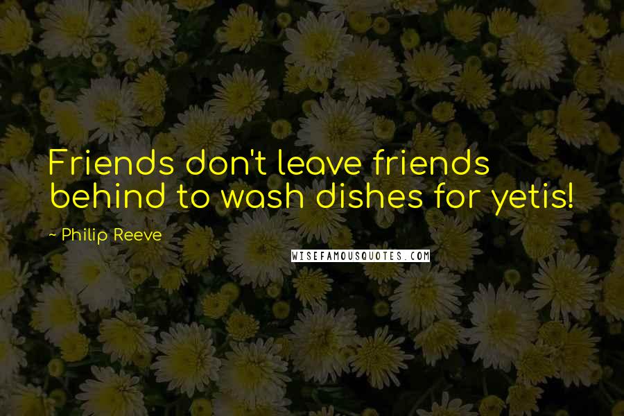 Philip Reeve Quotes: Friends don't leave friends behind to wash dishes for yetis!