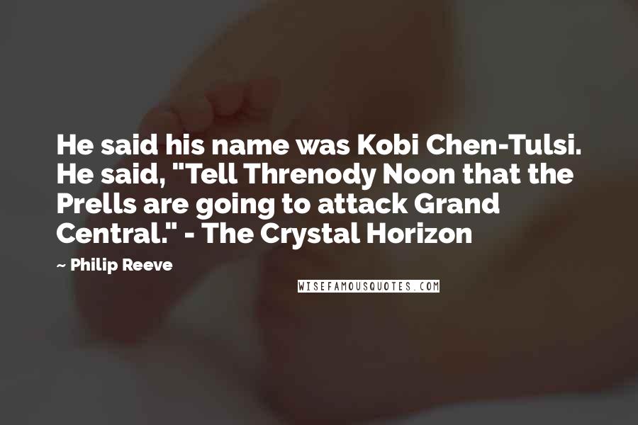 Philip Reeve Quotes: He said his name was Kobi Chen-Tulsi. He said, "Tell Threnody Noon that the Prells are going to attack Grand Central." - The Crystal Horizon