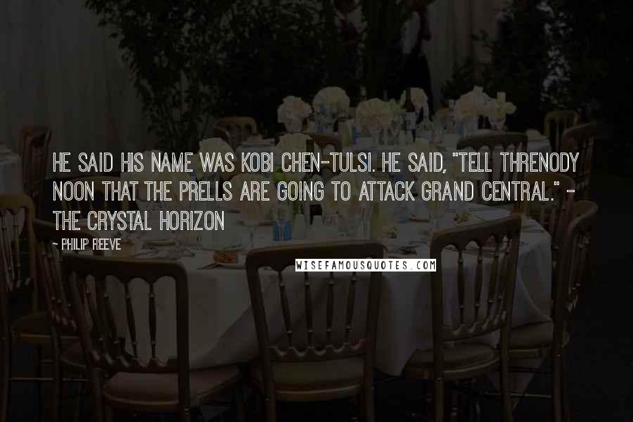 Philip Reeve Quotes: He said his name was Kobi Chen-Tulsi. He said, "Tell Threnody Noon that the Prells are going to attack Grand Central." - The Crystal Horizon