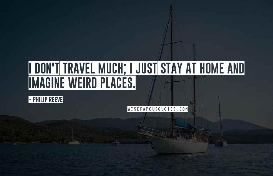 Philip Reeve Quotes: I don't travel much; I just stay at home and imagine weird places.