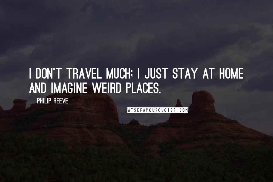 Philip Reeve Quotes: I don't travel much; I just stay at home and imagine weird places.