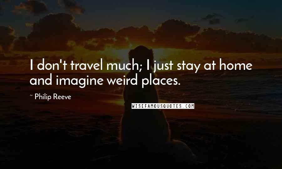 Philip Reeve Quotes: I don't travel much; I just stay at home and imagine weird places.