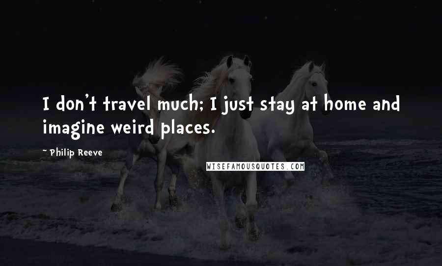 Philip Reeve Quotes: I don't travel much; I just stay at home and imagine weird places.