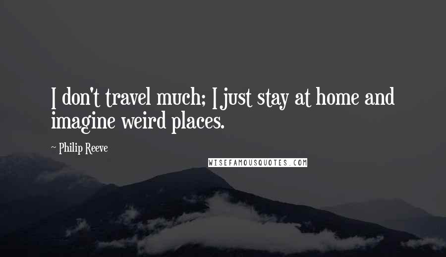 Philip Reeve Quotes: I don't travel much; I just stay at home and imagine weird places.