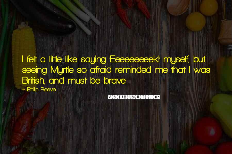 Philip Reeve Quotes: I felt a little like saying 'Eeeeeeeeek!' myself, but seeing Myrtle so afraid reminded me that I was British, and must be brave.
