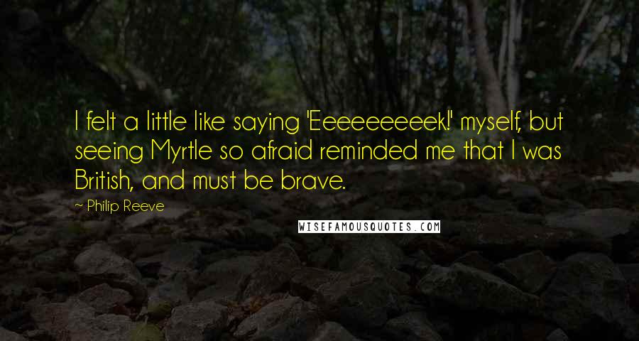 Philip Reeve Quotes: I felt a little like saying 'Eeeeeeeeek!' myself, but seeing Myrtle so afraid reminded me that I was British, and must be brave.