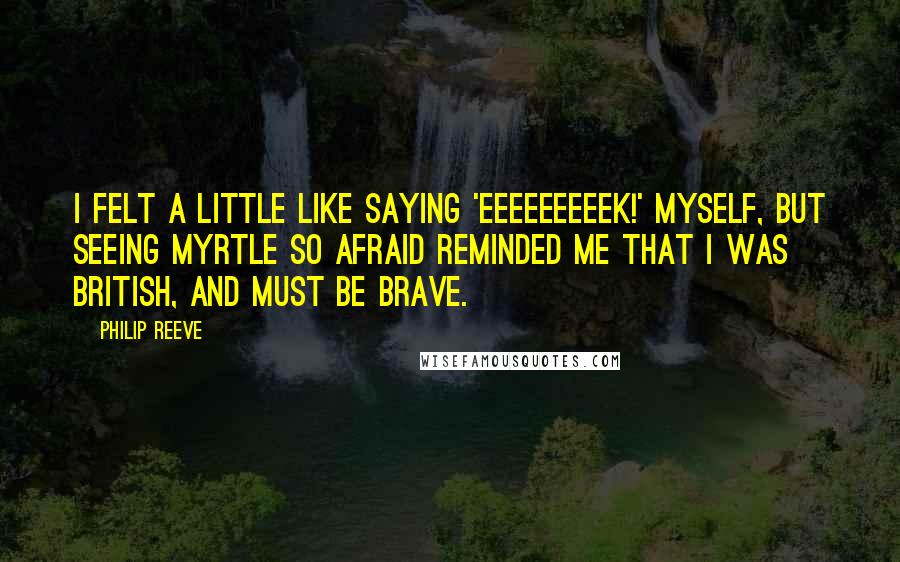Philip Reeve Quotes: I felt a little like saying 'Eeeeeeeeek!' myself, but seeing Myrtle so afraid reminded me that I was British, and must be brave.
