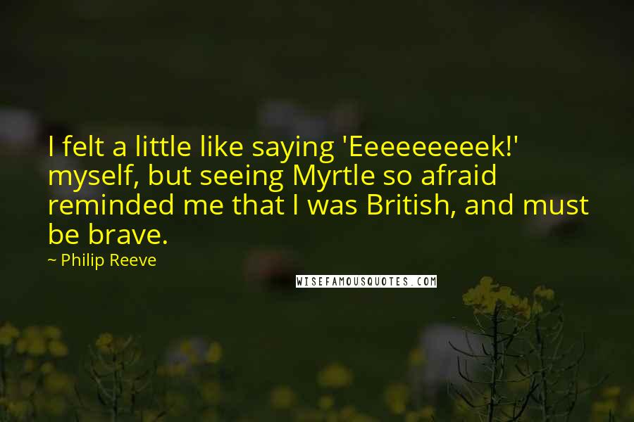 Philip Reeve Quotes: I felt a little like saying 'Eeeeeeeeek!' myself, but seeing Myrtle so afraid reminded me that I was British, and must be brave.