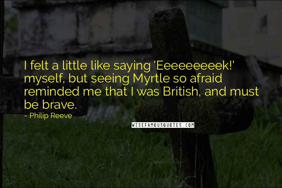 Philip Reeve Quotes: I felt a little like saying 'Eeeeeeeeek!' myself, but seeing Myrtle so afraid reminded me that I was British, and must be brave.