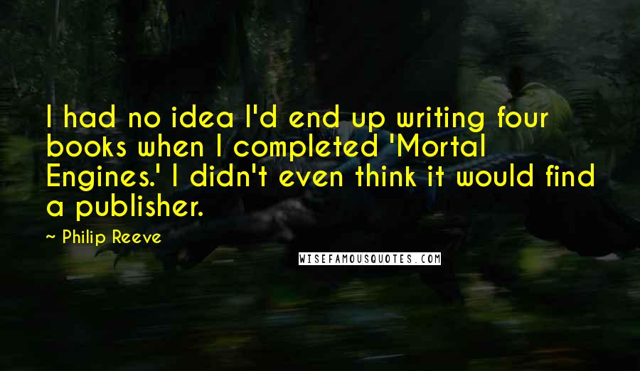 Philip Reeve Quotes: I had no idea I'd end up writing four books when I completed 'Mortal Engines.' I didn't even think it would find a publisher.