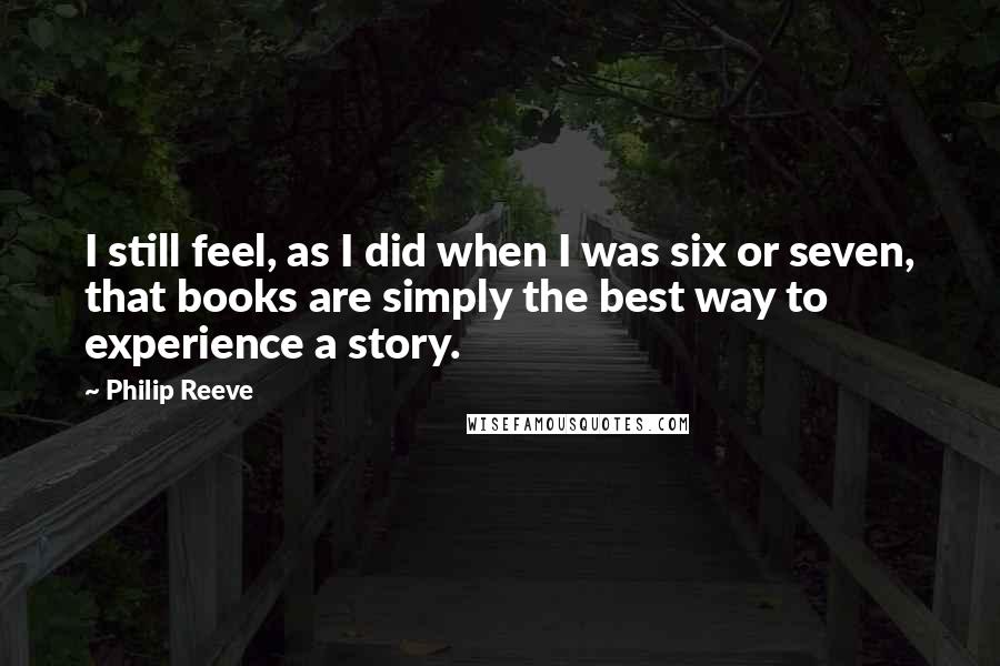 Philip Reeve Quotes: I still feel, as I did when I was six or seven, that books are simply the best way to experience a story.