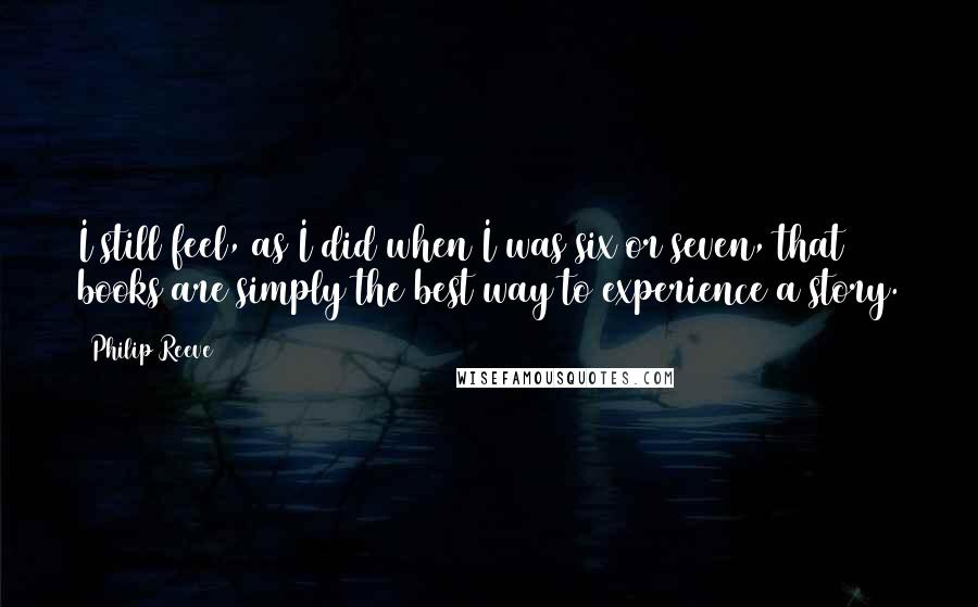 Philip Reeve Quotes: I still feel, as I did when I was six or seven, that books are simply the best way to experience a story.