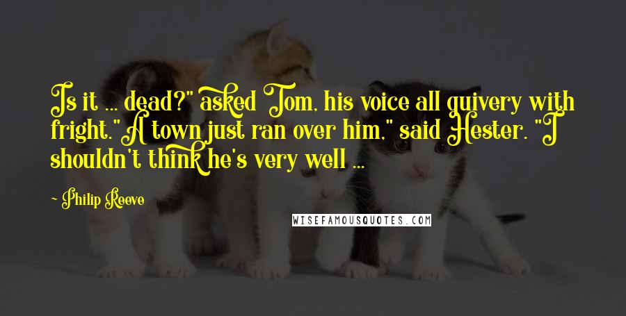 Philip Reeve Quotes: Is it ... dead?" asked Tom, his voice all quivery with fright."A town just ran over him," said Hester. "I shouldn't think he's very well ...