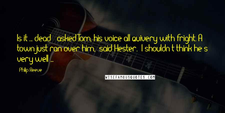 Philip Reeve Quotes: Is it ... dead?" asked Tom, his voice all quivery with fright."A town just ran over him," said Hester. "I shouldn't think he's very well ...