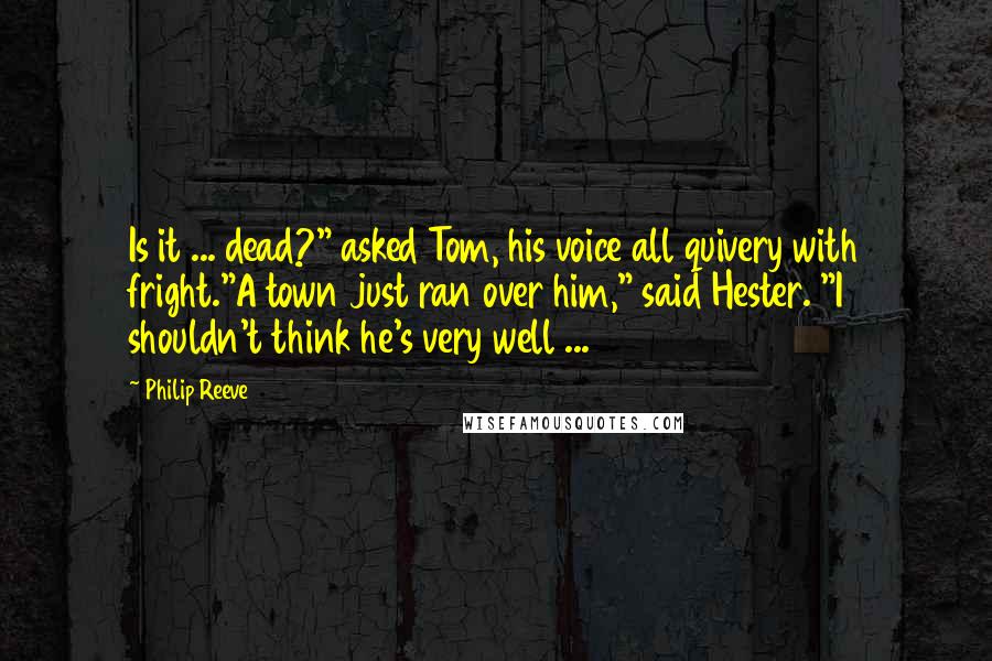 Philip Reeve Quotes: Is it ... dead?" asked Tom, his voice all quivery with fright."A town just ran over him," said Hester. "I shouldn't think he's very well ...