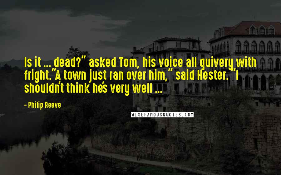 Philip Reeve Quotes: Is it ... dead?" asked Tom, his voice all quivery with fright."A town just ran over him," said Hester. "I shouldn't think he's very well ...