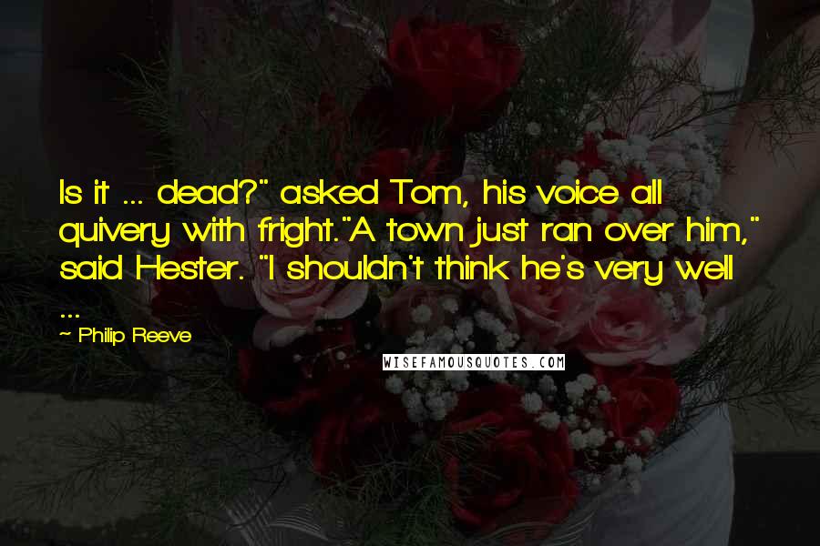 Philip Reeve Quotes: Is it ... dead?" asked Tom, his voice all quivery with fright."A town just ran over him," said Hester. "I shouldn't think he's very well ...