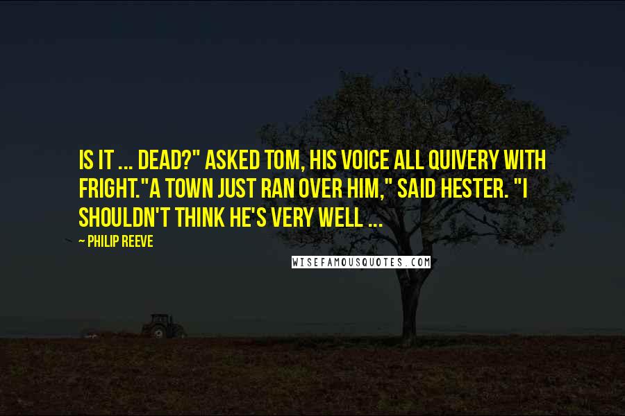 Philip Reeve Quotes: Is it ... dead?" asked Tom, his voice all quivery with fright."A town just ran over him," said Hester. "I shouldn't think he's very well ...