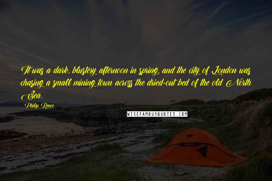 Philip Reeve Quotes: It was a dark, blustery afternoon in spring, and the city of London was chasing a small mining town across the dried-out bed of the old North Sea.