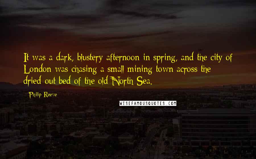 Philip Reeve Quotes: It was a dark, blustery afternoon in spring, and the city of London was chasing a small mining town across the dried-out bed of the old North Sea.