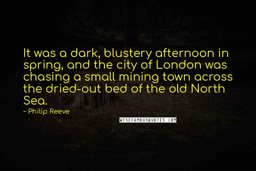 Philip Reeve Quotes: It was a dark, blustery afternoon in spring, and the city of London was chasing a small mining town across the dried-out bed of the old North Sea.