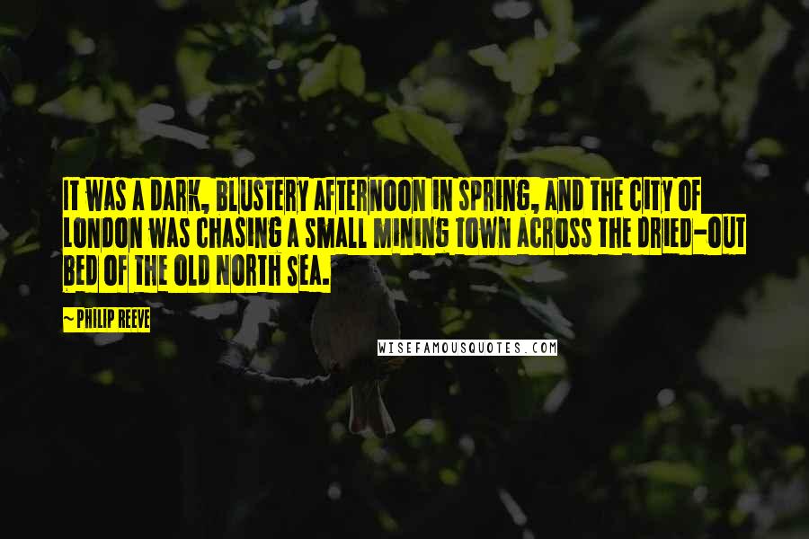 Philip Reeve Quotes: It was a dark, blustery afternoon in spring, and the city of London was chasing a small mining town across the dried-out bed of the old North Sea.