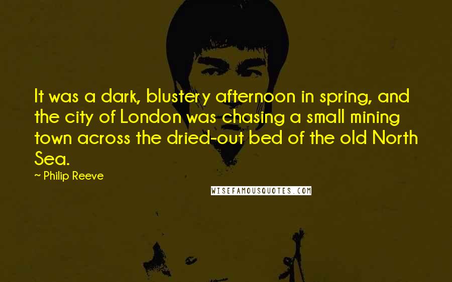 Philip Reeve Quotes: It was a dark, blustery afternoon in spring, and the city of London was chasing a small mining town across the dried-out bed of the old North Sea.