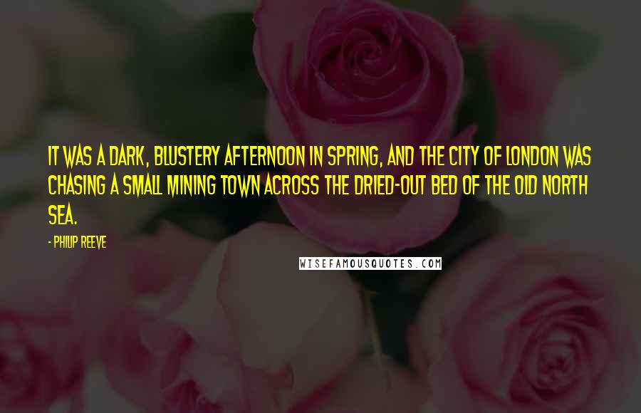 Philip Reeve Quotes: It was a dark, blustery afternoon in spring, and the city of London was chasing a small mining town across the dried-out bed of the old North Sea.