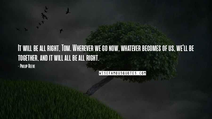 Philip Reeve Quotes: It will be all right, Tom. Wherever we go now, whatever becomes of us, we'll be together, and it will all be all right.