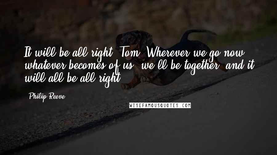Philip Reeve Quotes: It will be all right, Tom. Wherever we go now, whatever becomes of us, we'll be together, and it will all be all right.