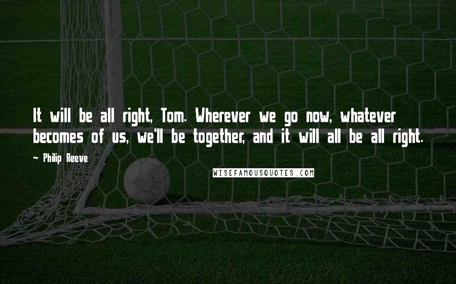 Philip Reeve Quotes: It will be all right, Tom. Wherever we go now, whatever becomes of us, we'll be together, and it will all be all right.