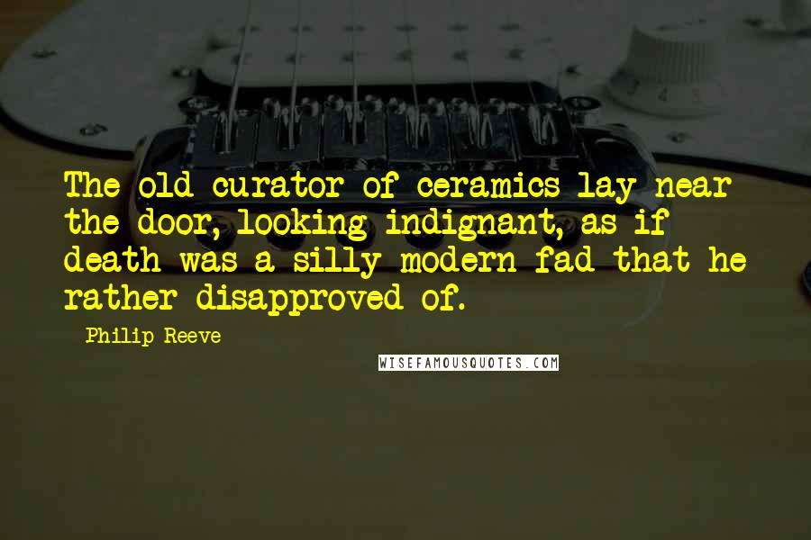 Philip Reeve Quotes: The old curator of ceramics lay near the door, looking indignant, as if death was a silly modern fad that he rather disapproved of.