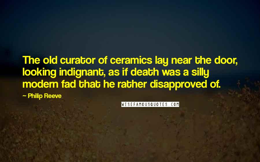 Philip Reeve Quotes: The old curator of ceramics lay near the door, looking indignant, as if death was a silly modern fad that he rather disapproved of.