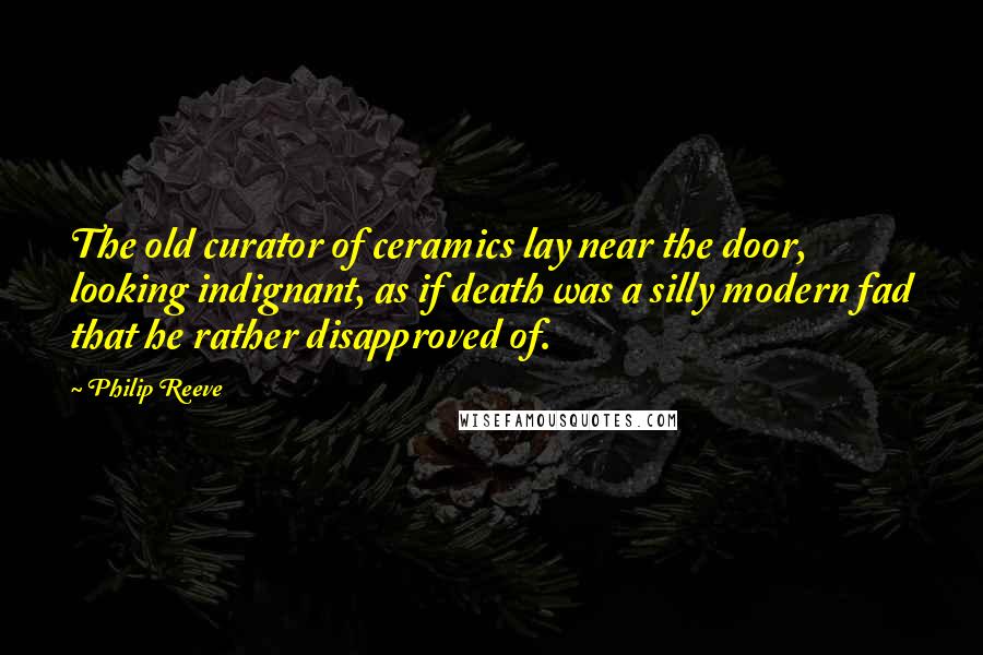 Philip Reeve Quotes: The old curator of ceramics lay near the door, looking indignant, as if death was a silly modern fad that he rather disapproved of.