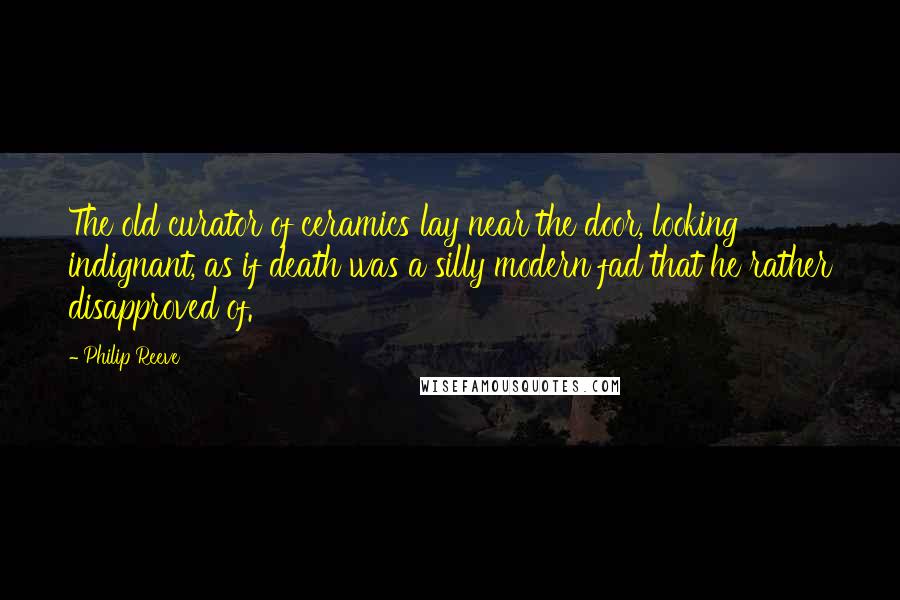 Philip Reeve Quotes: The old curator of ceramics lay near the door, looking indignant, as if death was a silly modern fad that he rather disapproved of.