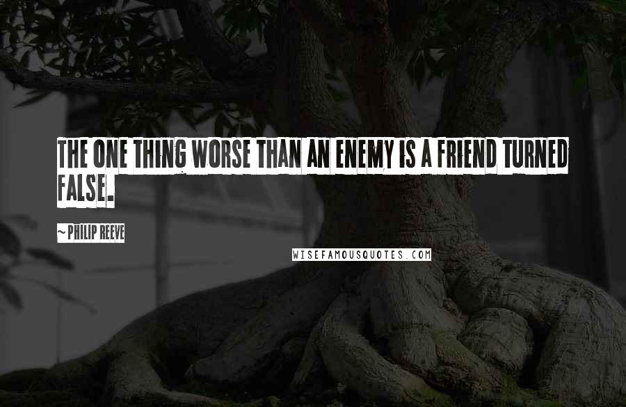 Philip Reeve Quotes: The one thing worse than an enemy is a friend turned false.