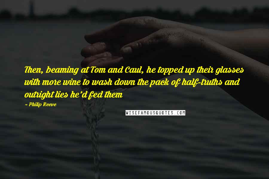 Philip Reeve Quotes: Then, beaming at Tom and Caul, he topped up their glasses with more wine to wash down the pack of half-truths and outright lies he'd fed them