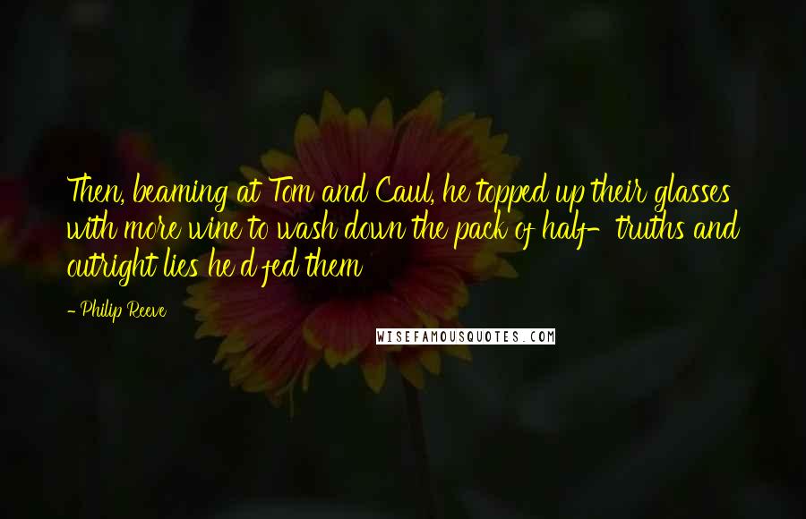 Philip Reeve Quotes: Then, beaming at Tom and Caul, he topped up their glasses with more wine to wash down the pack of half-truths and outright lies he'd fed them